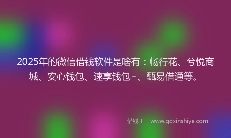 2025年的微信借钱软件是啥有：畅行花、兮悦商城、安心钱包、速享钱包+、甄易借通等。