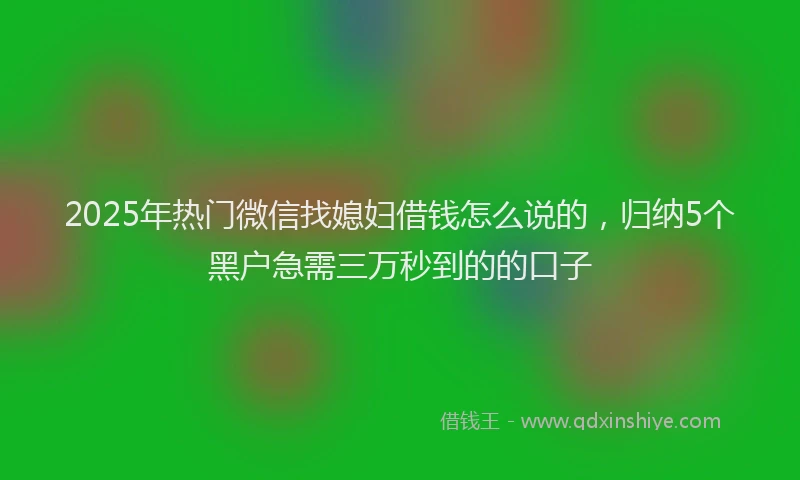 2025年热门微信找媳妇借钱怎么说的，归纳5个黑户急需三万秒到的的口子
