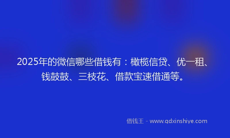 2025年的微信哪些借钱有：橄榄信贷、优一租、钱鼓鼓、三枝花、借款宝速借通等。