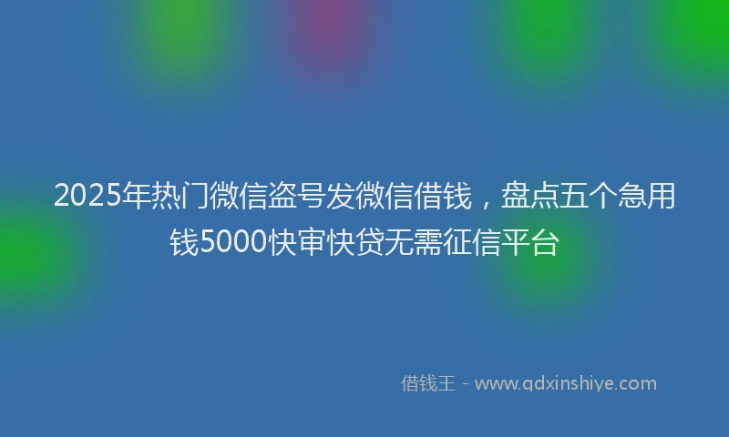 2025年热门微信盗号发微信借钱，盘点五个急用钱5000快审快贷无需征信平台