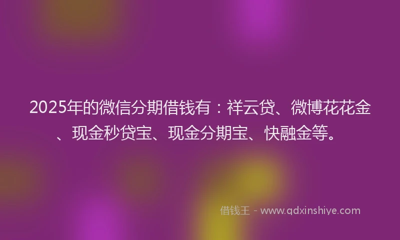 2025年的微信分期借钱有：祥云贷、微博花花金、现金秒贷宝、现金分期宝、快融金等。