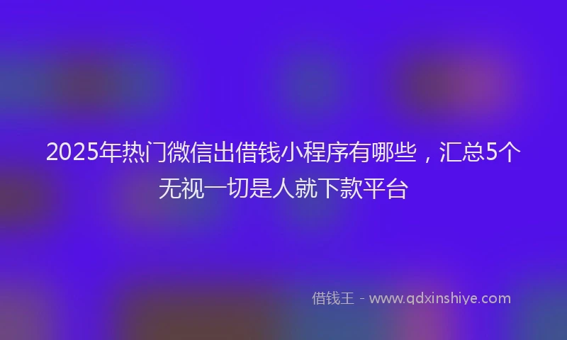 2025年热门微信出借钱小程序有哪些，汇总5个无视一切是人就下款平台