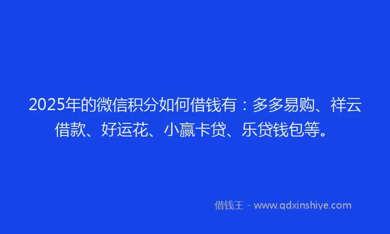 2025年的微信积分如何借钱有：多多易购、祥云借款、好运花、小赢卡贷、乐贷钱包等。