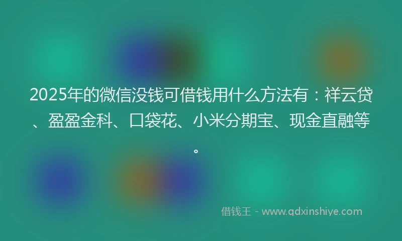 2025年的微信没钱可借钱用什么方法有：祥云贷、盈盈金科、口袋花、小米分期宝、现金直融等。
