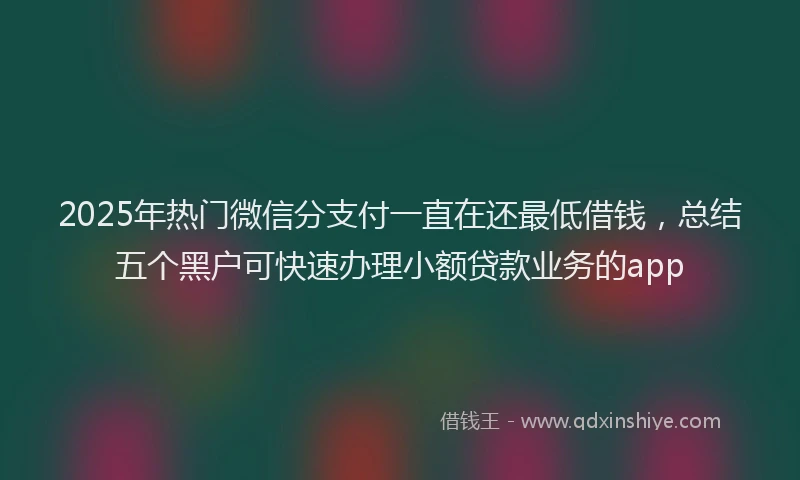 2025年热门微信分支付一直在还最低借钱，总结五个黑户可快速办理小额贷款业务的app