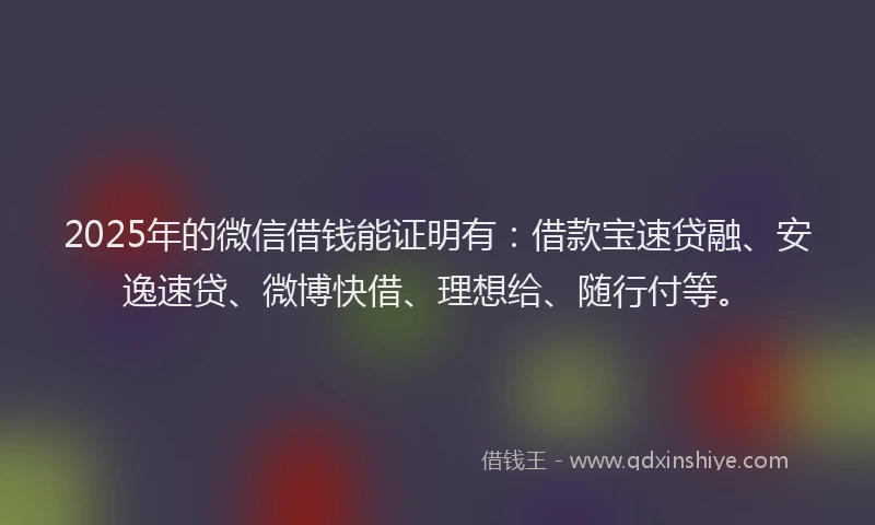 2025年的微信借钱能证明有：借款宝速贷融、安逸速贷、微博快借、理想给、随行付等。