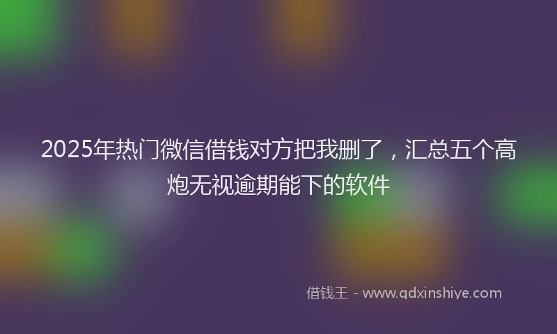 2025年热门微信借钱对方把我删了，汇总五个高炮无视逾期能下的软件