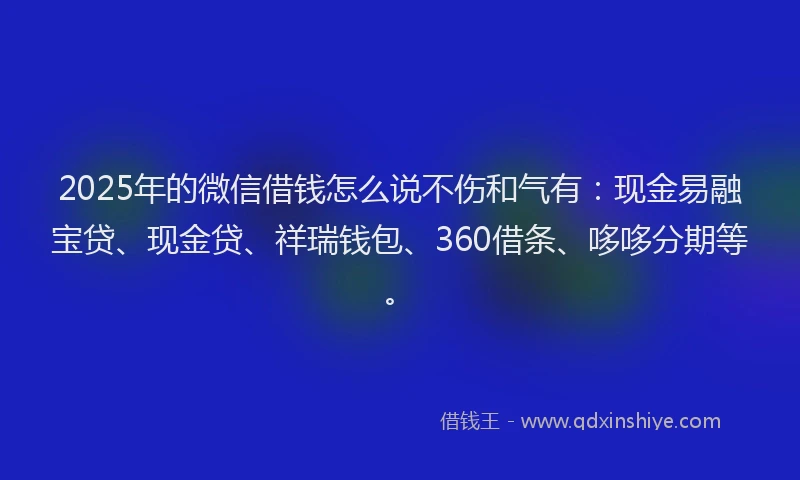 2025年的微信借钱怎么说不伤和气有：现金易融宝贷、现金贷、祥瑞钱包、360借条、哆哆分期等。