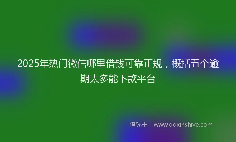 2025年热门微信哪里借钱可靠正规，概括五个逾期太多能下款平台