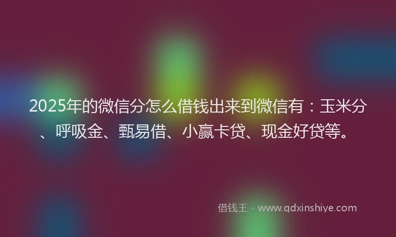 2025年的微信分怎么借钱出来到微信有：玉米分、呼吸金、甄易借、小赢卡贷、现金好贷等。