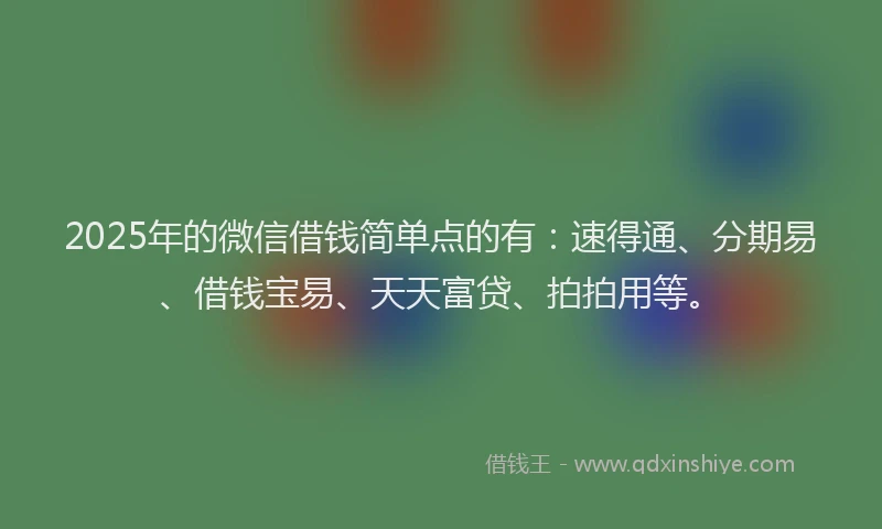 2025年的微信借钱简单点的有：速得通、分期易、借钱宝易、天天富贷、拍拍用等。