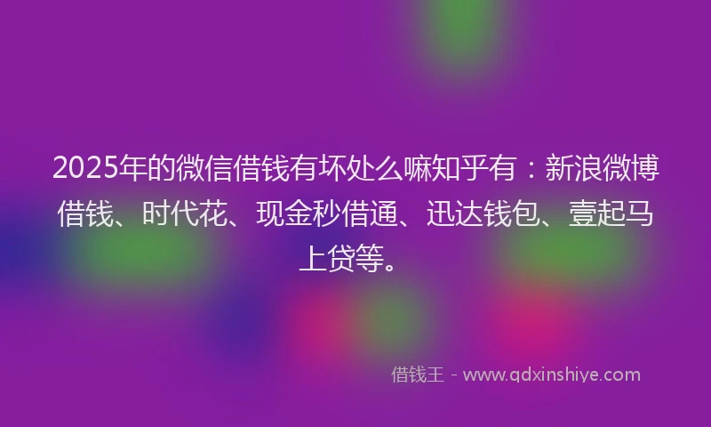 2025年的微信借钱有坏处么嘛知乎有：新浪微博借钱、时代花、现金秒借通、迅达钱包、壹起马上贷等。