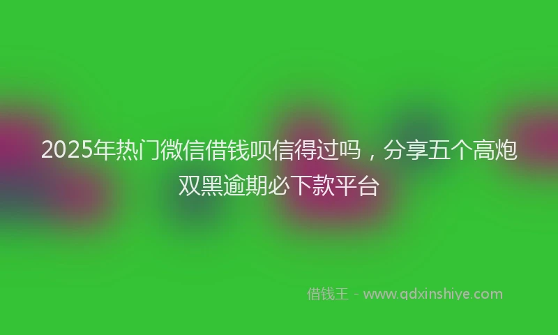 2025年热门微信借钱呗信得过吗，分享五个高炮双黑逾期必下款平台
