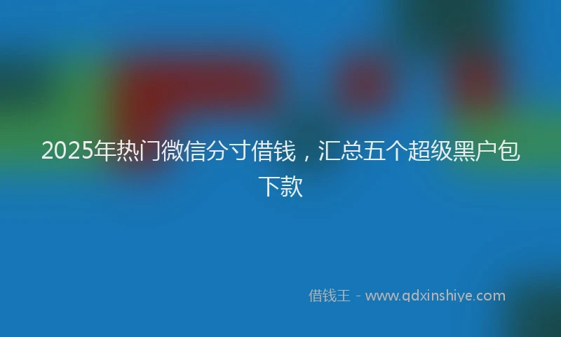 2025年热门微信分寸借钱，汇总五个超级黑户包下款