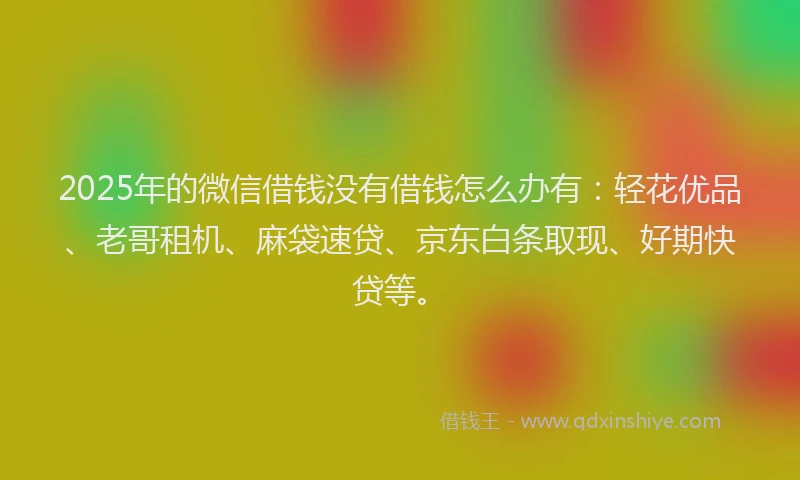 2025年的微信借钱没有借钱怎么办有：轻花优品、老哥租机、麻袋速贷、京东白条取现、好期快贷等。