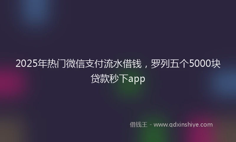 2025年热门微信支付流水借钱，罗列五个5000块贷款秒下app
