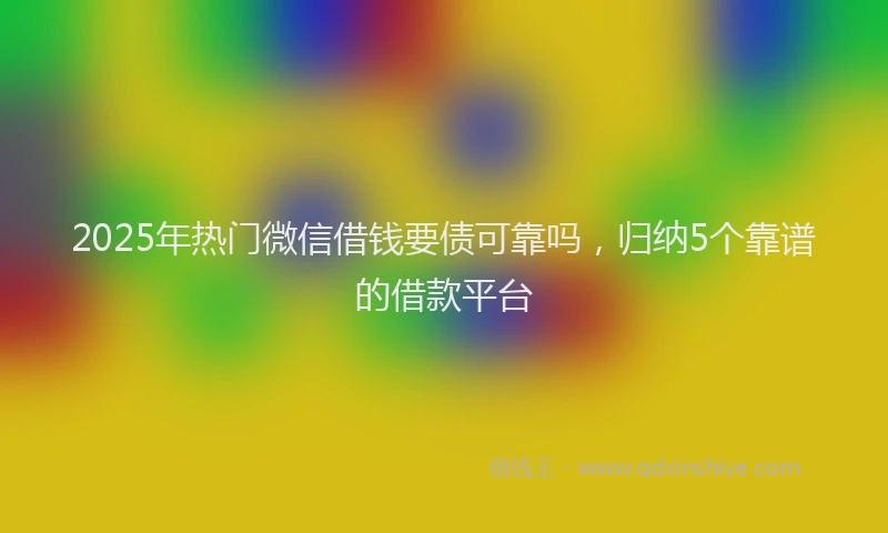 2025年热门微信借钱要债可靠吗，归纳5个靠谱的借款平台