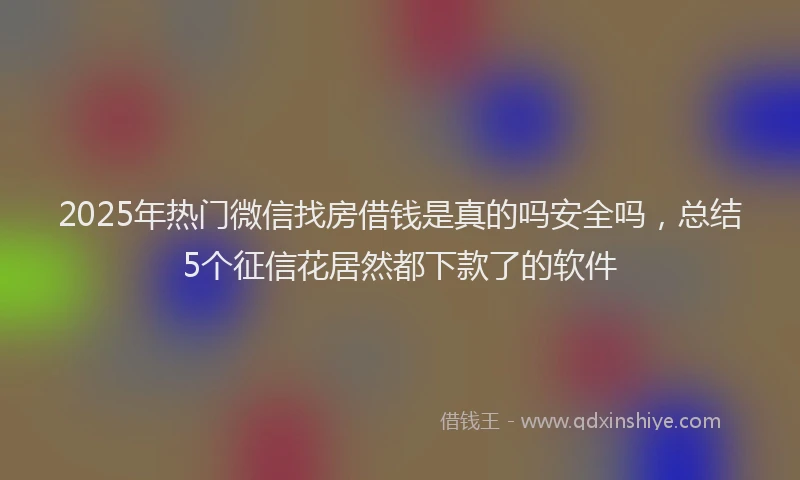 2025年热门微信找房借钱是真的吗安全吗，总结5个征信花居然都下款了的软件