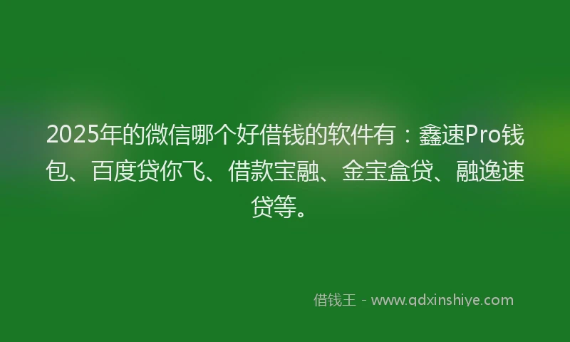 2025年的微信哪个好借钱的软件有：鑫速Pro钱包、百度贷你飞、借款宝融、金宝盒贷、融逸速贷等。