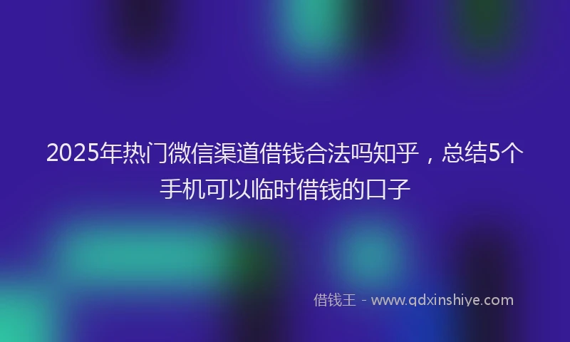 2025年热门微信渠道借钱合法吗知乎，总结5个手机可以临时借钱的口子
