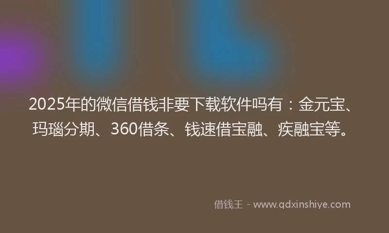 2025年的微信借钱非要下载软件吗有：金元宝、玛瑙分期、360借条、钱速借宝融、疾融宝等。