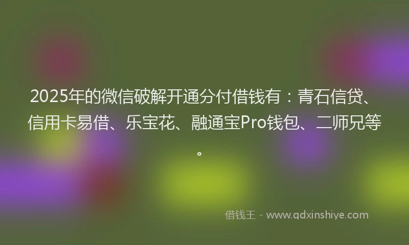 2025年的微信破解开通分付借钱有：青石信贷、信用卡易借、乐宝花、融通宝Pro钱包、二师兄等。