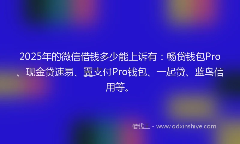 2025年的微信借钱多少能上诉有：畅贷钱包Pro、现金贷速易、翼支付Pro钱包、一起贷、蓝鸟信用等。
