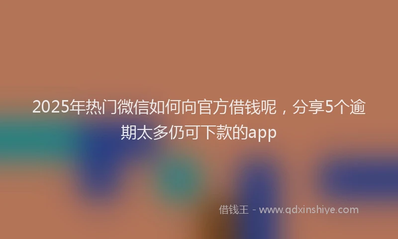 2025年热门微信如何向官方借钱呢，分享5个逾期太多仍可下款的app