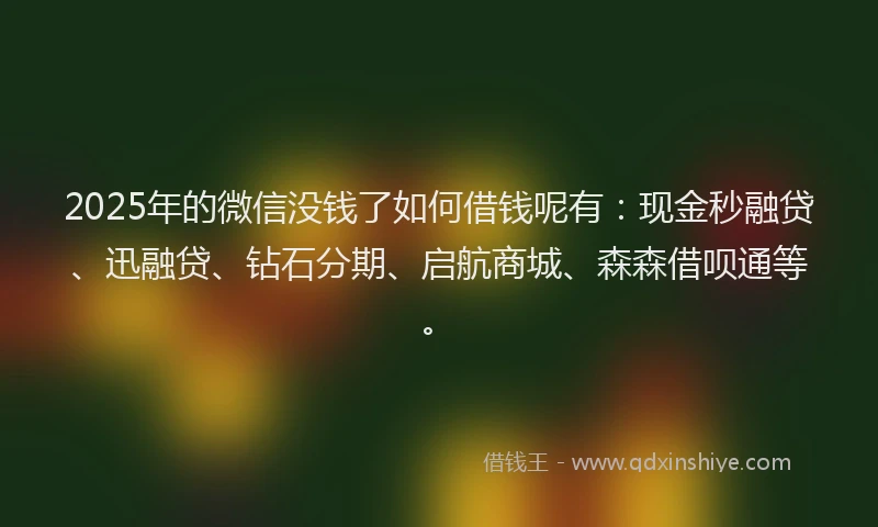 2025年的微信没钱了如何借钱呢有：现金秒融贷、迅融贷、钻石分期、启航商城、森森借呗通等。