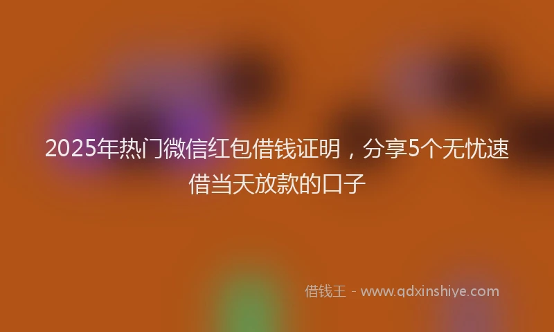 2025年热门微信红包借钱证明，分享5个无忧速借当天放款的口子