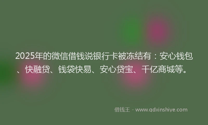 2025年的微信借钱说银行卡被冻结有：安心钱包、快融贷、钱袋快易、安心贷宝、千亿商城等。