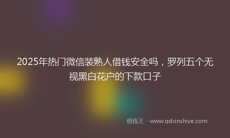 2025年热门微信装熟人借钱安全吗，罗列五个无视黑白花户的下款口子