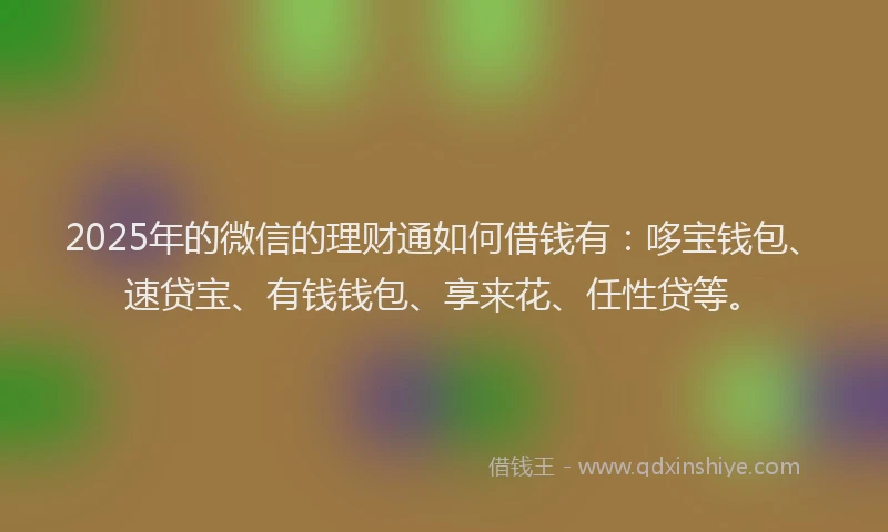 2025年的微信的理财通如何借钱有：哆宝钱包、速贷宝、有钱钱包、享来花、任性贷等。