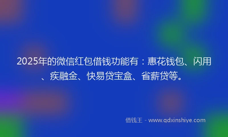 2025年的微信红包借钱功能有：惠花钱包、闪用、疾融金、快易贷宝盒、省薪贷等。