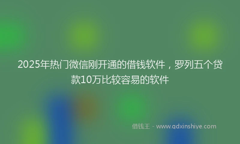 2025年热门微信刚开通的借钱软件，罗列五个贷款10万比较容易的软件