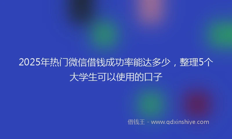 2025年热门微信借钱成功率能达多少，整理5个大学生可以使用的口子