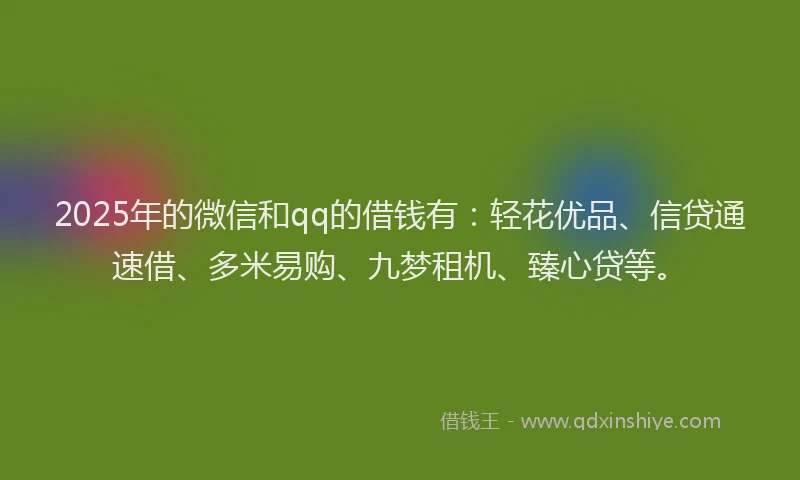 2025年的微信和qq的借钱有：轻花优品、信贷通速借、多米易购、九梦租机、臻心贷等。