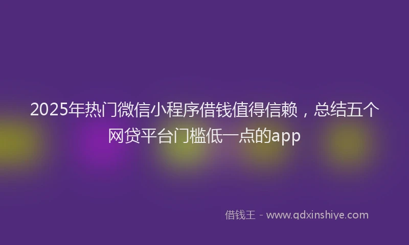 2025年热门微信小程序借钱值得信赖，总结五个网贷平台门槛低一点的app