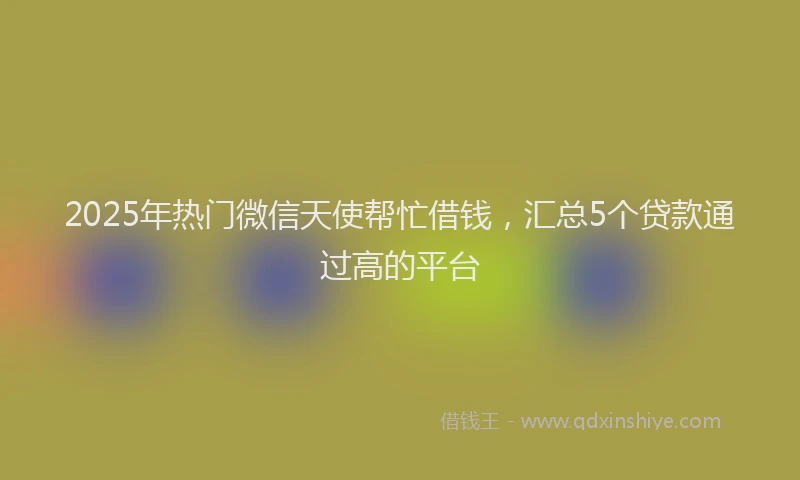 2025年热门微信天使帮忙借钱，汇总5个贷款通过高的平台