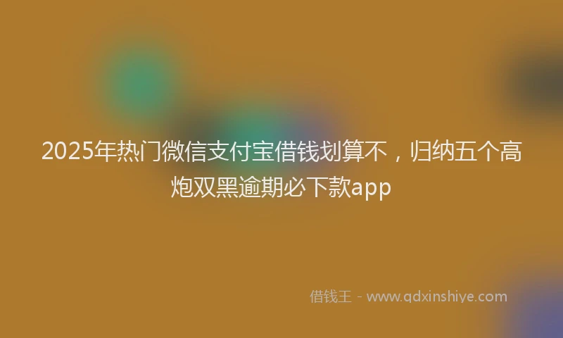 2025年热门微信支付宝借钱划算不，归纳五个高炮双黑逾期必下款app