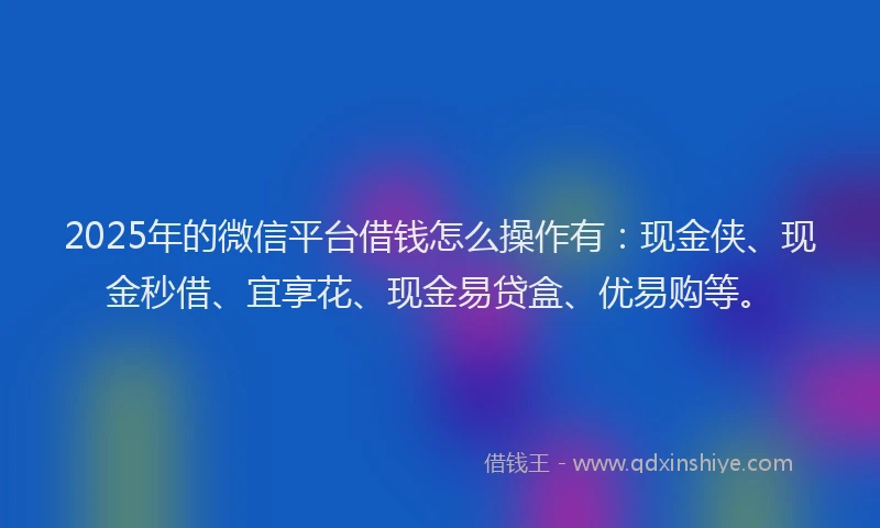 2025年的微信平台借钱怎么操作有：现金侠、现金秒借、宜享花、现金易贷盒、优易购等。