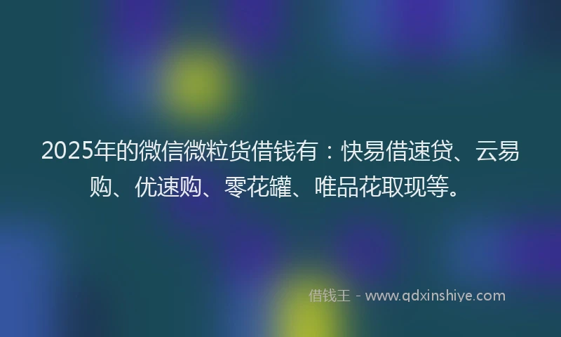 2025年的微信微粒货借钱有：快易借速贷、云易购、优速购、零花罐、唯品花取现等。