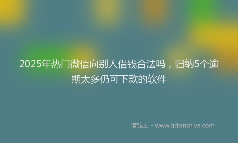 2025年热门微信向别人借钱合法吗，归纳5个逾期太多仍可下款的软件