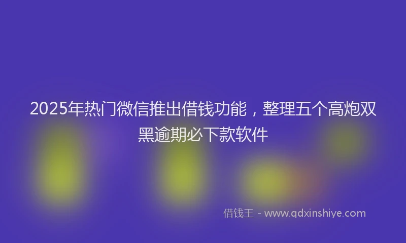 2025年热门微信推出借钱功能，整理五个高炮双黑逾期必下款软件