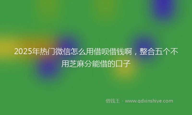2025年热门微信怎么用借呗借钱啊，整合五个不用芝麻分能借的口子