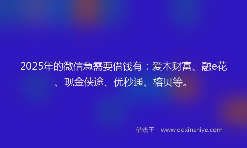 2025年的微信急需要借钱有：爱木财富、融e花、现金侠途、优秒通、榕贝等。