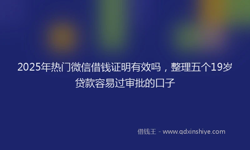2025年热门微信借钱证明有效吗，整理五个19岁贷款容易过审批的口子