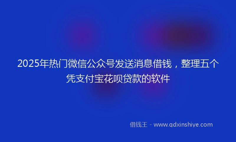 2025年热门微信公众号发送消息借钱，整理五个凭支付宝花呗贷款的软件