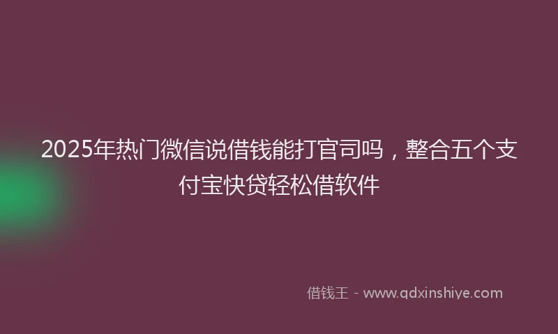 2025年热门微信说借钱能打官司吗，整合五个支付宝快贷轻松借软件