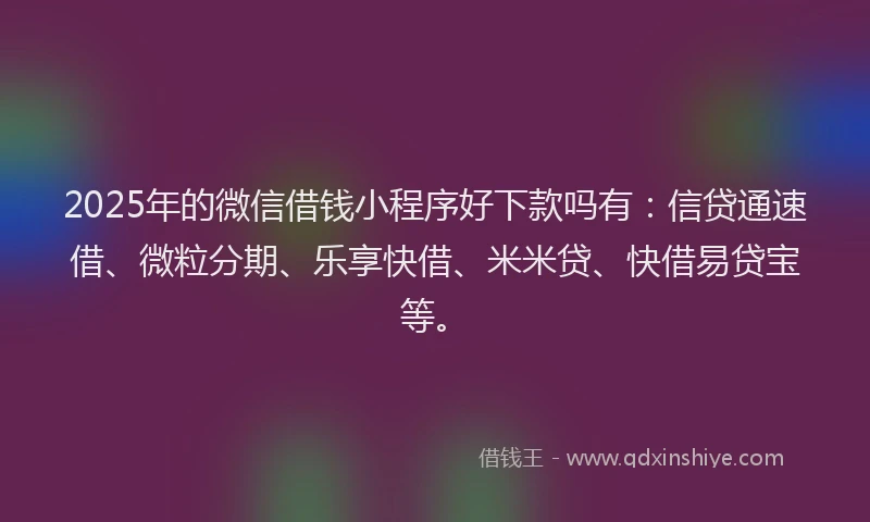 2025年的微信借钱小程序好下款吗有：信贷通速借、微粒分期、乐享快借、米米贷、快借易贷宝等。